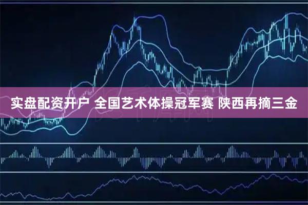 实盘配资开户 全国艺术体操冠军赛&#32;陕西再摘三金
