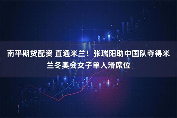 南平期货配资 直通米兰!张瑞阳助中国队夺得米兰冬奥会女子单人滑席位