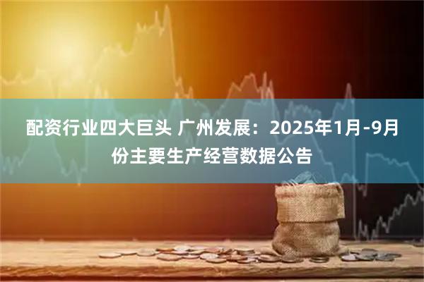 配资行业四大巨头 广州发展：2025年1月-9月份主要生产经营数据公告