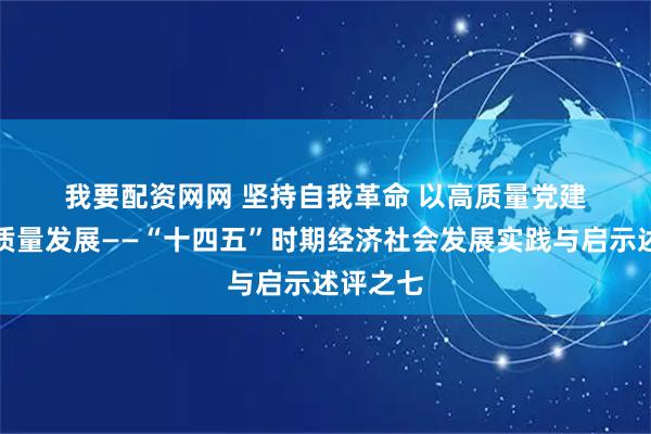 我要配资网网 坚持自我革命 以高质量党建引领高质量发展——“十四五”时期经济社会发展实践与启示述评之七