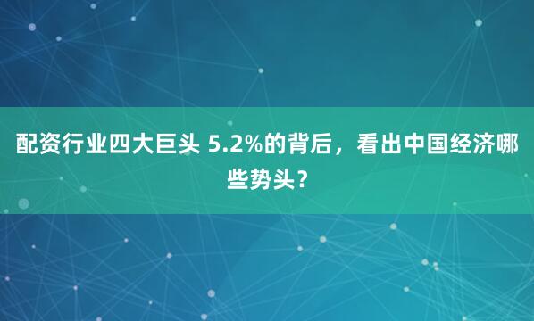 配资行业四大巨头 5.2%的背后,看出中国经济哪些势头?