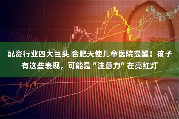 配资行业四大巨头 合肥天使儿童医院提醒!孩子有这些表现,可能是“注意力”在亮红灯