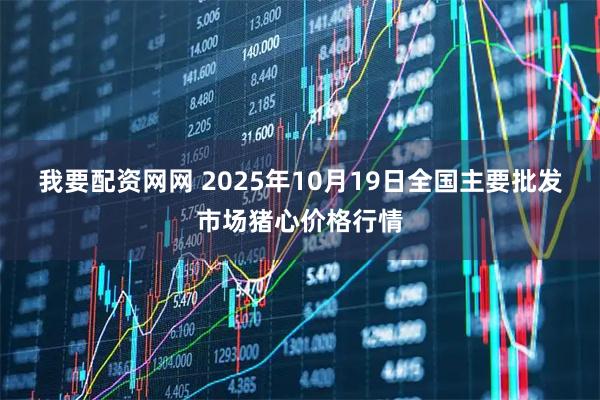 我要配资网网 2025年10月19日全国主要批发市场猪心价格行情