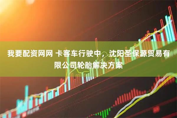 我要配资网网 卡客车行驶中,沈阳圣保源贸易有限公司轮胎解决方案