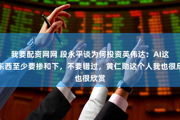 我要配资网网 段永平谈为何投资英伟达:AI这个东西至少要掺和下,不要错过,黄仁勋这个人我也很欣赏