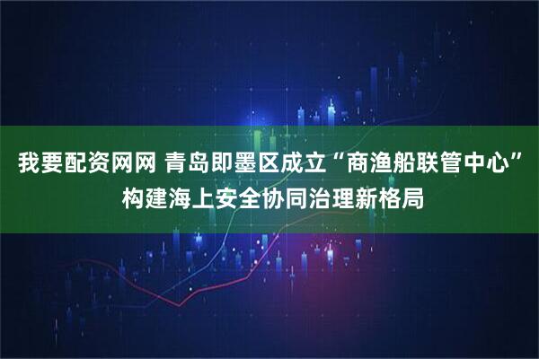 我要配资网网 青岛即墨区成立“商渔船联管中心” 构建海上安全协同治理新格局