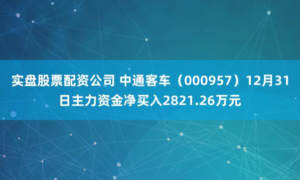 实盘股票配资公司 中通客车（000957）12月31日主力资金净买入2821.26万元