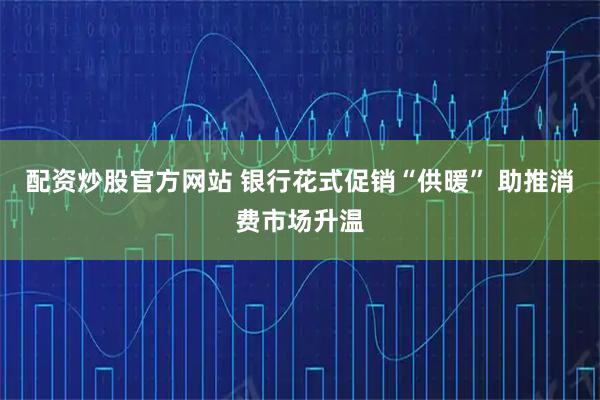 配资炒股官方网站 银行花式促销“供暖” 助推消费市场升温