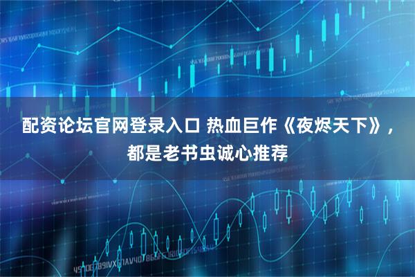 配资论坛官网登录入口 热血巨作《夜烬天下》，都是老书虫诚心推荐
