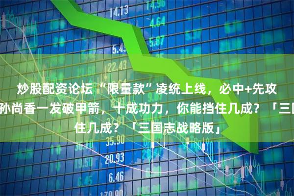 炒股配资论坛 “限量款”凌统上线，必中+先攻稳定到位，孙尚香一发破甲箭，十成功力，你能挡住几成？「三国志战略版」