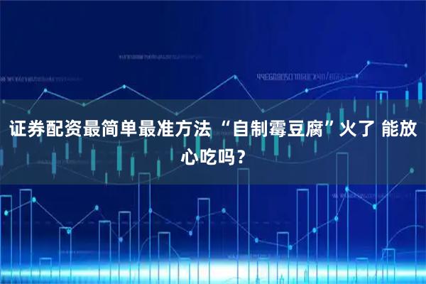 证券配资最简单最准方法 “自制霉豆腐”火了 能放心吃吗？
