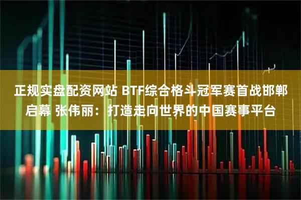 正规实盘配资网站 BTF综合格斗冠军赛首战邯郸启幕 张伟丽：打造走向世界的中国赛事平台