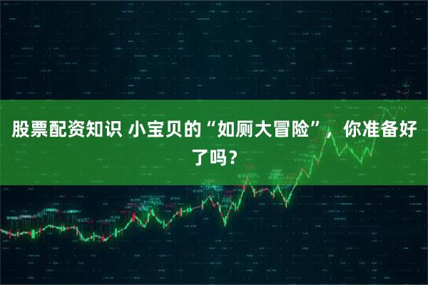 股票配资知识 小宝贝的“如厕大冒险”，你准备好了吗？