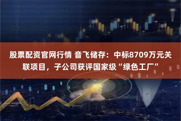 股票配资官网行情 音飞储存：中标8709万元关联项目，子公司获评国家级“绿色工厂”