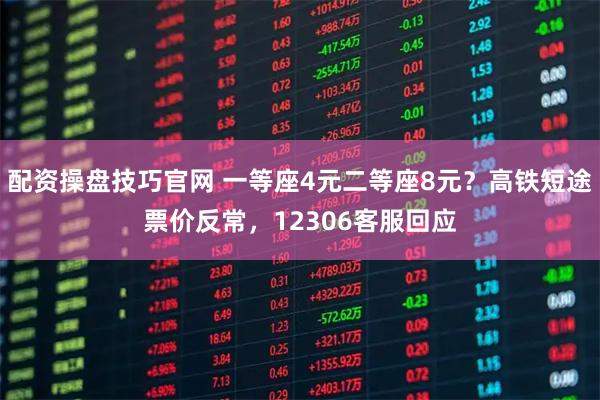 配资操盘技巧官网 一等座4元二等座8元？高铁短途票价反常，12306客服回应