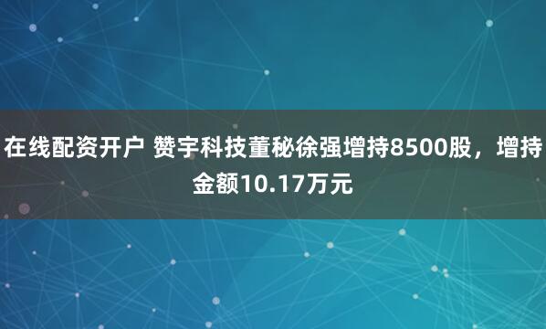 在线配资开户 赞宇科技董秘徐强增持8500股，增持金额10.17万元