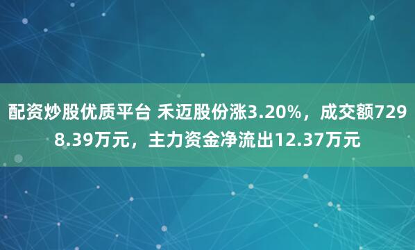配资炒股优质平台 禾迈股份涨3.20%,成交额7298.39万元,主力资金净流出12.37万元