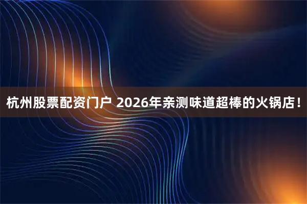 杭州股票配资门户 2026年亲测味道超棒的火锅店！