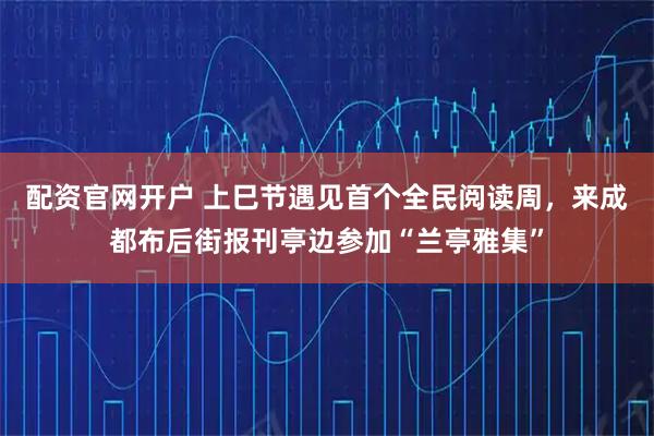配资官网开户 上巳节遇见首个全民阅读周，来成都布后街报刊亭边参加“兰亭雅集”