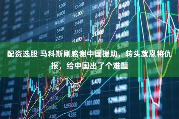 配资选股 马科斯刚感谢中国援助，转头就恩将仇报，给中国出了个难题