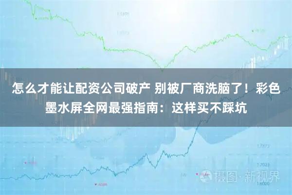 怎么才能让配资公司破产 别被厂商洗脑了！彩色墨水屏全网最强指南：这样买不踩坑