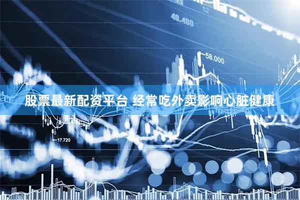 股票最新配资平台 经常吃外卖影响心脏健康