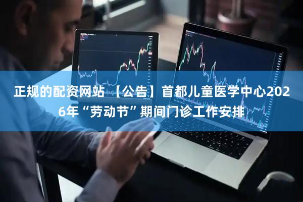 正规的配资网站 【公告】首都儿童医学中心2026年“劳动节”期间门诊工作安排