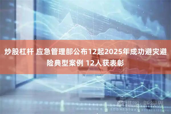 炒股杠杆 应急管理部公布12起2025年成功避灾避险典型案例 12人获表彰