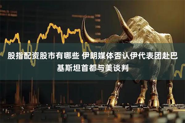 股指配资股市有哪些 伊朗媒体否认伊代表团赴巴基斯坦首都与美谈判