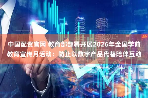 中国配资官网 教育部部署开展2026年全国学前教育宣传月活动：防止以数字产品代替陪伴互动