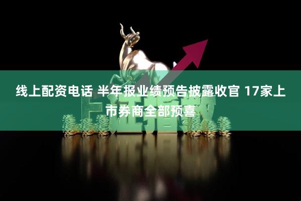 线上配资电话 半年报业绩预告披露收官 17家上市券商全部预喜
