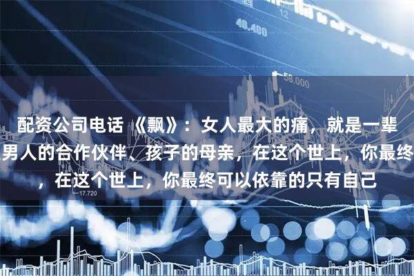 配资公司电话 《飘》：女人最大的痛，就是一辈子没弄明白，你只是男人的合作伙伴、孩子的母亲，在这个世上，你最终可以依靠的只有自己